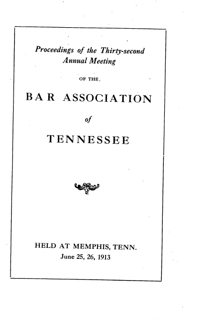 handle is hein.barjournals/ptennsee1913 and id is 1 raw text is: 




Proceedings of the Thirty-second
     Annual Meeting

         OF THE,


BAR


ASSOCIATION


of


  TENNESSEE











HELD AT MEMPHIS, TENN.
     June 25, 26, 1913


