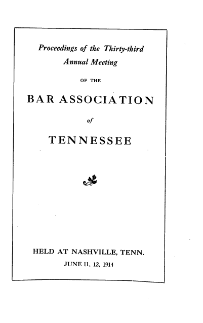handle is hein.barjournals/ptennsee1914 and id is 1 raw text is: 




  Proceedings of the Thirty-third

       Annual Meeting

          OF THE

BAR   ASSOCIATION

            of


   TENNESSEE













HELD AT NASHVILLE, TENN.


JUNE 11, 12, 1914


