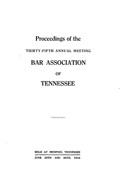 handle is hein.barjournals/ptennsee1916 and id is 1 raw text is: 







    Proceedings of the

THIRTY-FIFTH ANNUAL MEETING


  BAR   ASSOCIATION

            OF

      TENNESSEE














    HELD AT MEMPHIS, TENNESSEE
    JUNE 29TH AND 30TH, 1916


