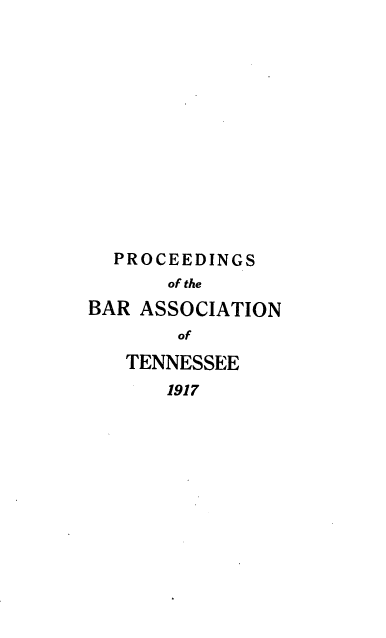 handle is hein.barjournals/ptennsee1917 and id is 1 raw text is: 













  PROCEEDINGS
       of the
BAR ASSOCIATION
        of


TENNESSEE
   1917


