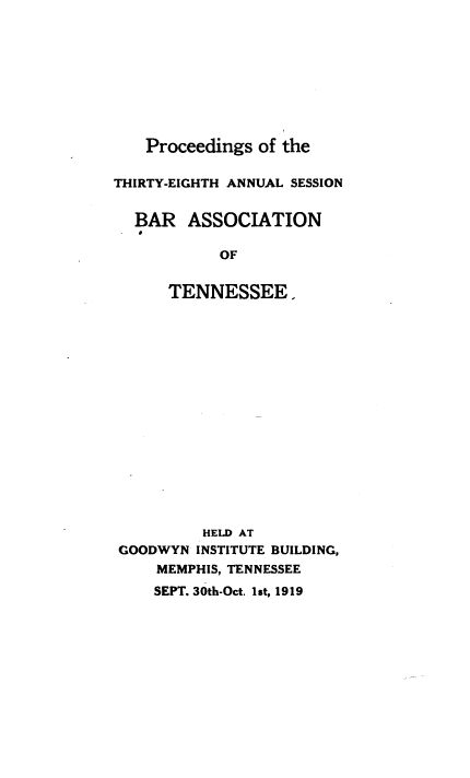 handle is hein.barjournals/ptennsee1919 and id is 1 raw text is: 









    Proceedings of the

THIRTY-EIGHTH ANNUAL SESSION


  BAR   ASSOCIATION
  ,

            OF


      TENNESSEE.

















          HELD AT
 GOODWYN INSTITUTE BUILDING,
     MEMPHIS, TENNESSEE
     SEPT. 30th-Oct. 1st, 1919


