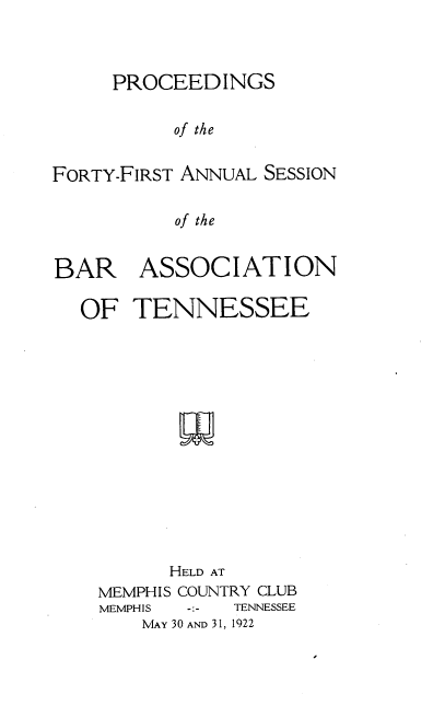 handle is hein.barjournals/ptennsee1922 and id is 1 raw text is: 



     PROCEEDINGS


          of the


FORTY-FIRST ANNUAL SESSION


          of the


BAR ASSOCIATION

  OF   TENNESSEE















          HELD AT
    MEMPHIS COUNTRY CLUB
    MEMPHIS -:- TENNESSEE
        MAY 30 AND 31, 1922


