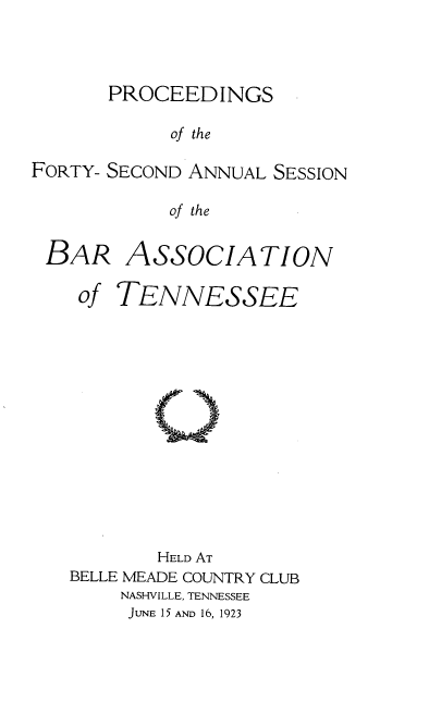 handle is hein.barjournals/ptennsee1923 and id is 1 raw text is: 



PROCEEDINGS


            of the

FORTY- SECOND ANNUAL SESSION

            of the


BAR

   of


ASSOCIATION

TENNESSEE


        HELD AT
BELLE MEADE COUNTRY CLUB
    NASHVILLE, TENNESSEE
    JUNE 15 AND 16, 1923



