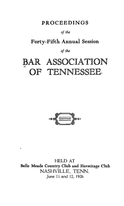 handle is hein.barjournals/ptennsee1926 and id is 1 raw text is: 


   PROCEEDINGS
         of the

Forty-Fifth Annual Session
         of the


BAR

  OF


ASSOCIATION

TENNESSEE.


           HELD AT
Belle Meade Country Club and Hermitage Club
      NASHVILLE, TENN.
        June 11 and 12, 1926


