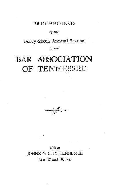 handle is hein.barjournals/ptennsee1927 and id is 1 raw text is: 




      PROCEEDINGS

           of the

   Forty-Sixth Annual Session
           of the


BAR ASSOCIATION

  OF   TENNESSEE

















           Held at
    JOHNSON CITY, TENNESSEE
       June 17 and 18, 1927


