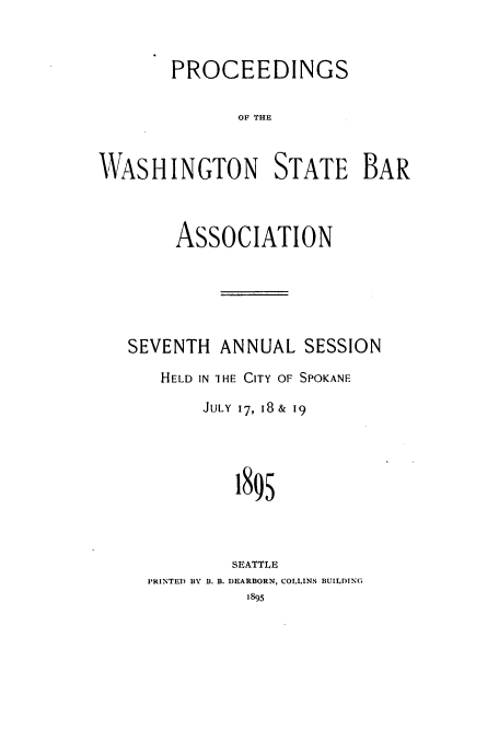 handle is hein.barjournals/rptwashbr1895 and id is 1 raw text is: PROCEEDINGS
OF THE
WASHINGTON STATE BAR
ASSOCIATION
SEVENTH ANNUAL SESSION
HELD IN THE CITY OF SPOKANE
JULY 17, 18&  19
18()
SEATTLE
PRINTED BY B. B. DEARBORN, COLLINS BUILDING
1895


