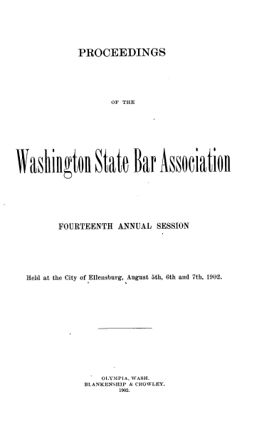 handle is hein.barjournals/rptwashbr1902 and id is 1 raw text is: PROCEEDINGS

OF THE
Washillgto State Bar Assoelatiol
FOURTEENTH ANNUAL SESSION
Held at the City of Ellensburg, August 5th, 6th and 7th, 1902.
OLYMPIA WASH.
BLANKENSHIP & CRO WLEY.
1902.


