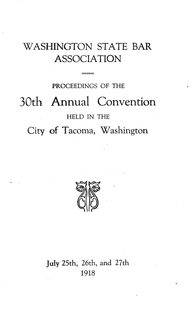 handle is hein.barjournals/rptwashbr1918 and id is 1 raw text is: WASHINGTON STATE BAR
ASSOCIATION
PROCEEDINGS OF THE

30th Annual

HELD IN THE

City of Tacoma,

Washington

00

July 25th, 26th, and 27th
1918

Convention


