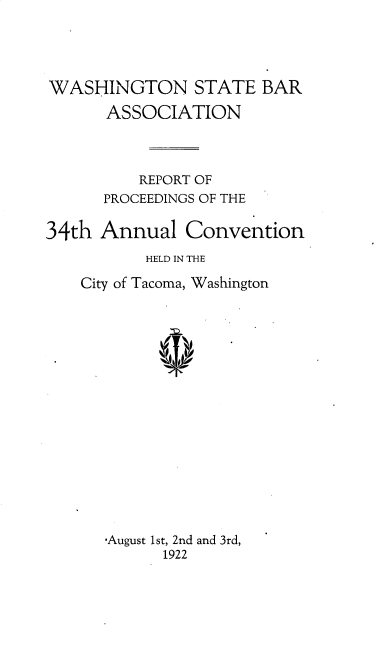 handle is hein.barjournals/rptwashbr1922 and id is 1 raw text is: WASHINGTON STATE BAR
ASSOCIATION
REPORT OF
PROCEEDINGS OF THE
34th Annual Convention
HELD IN THE
City of Tacoma, Washington
-August 1st, 2nd and 3rd,
1922


