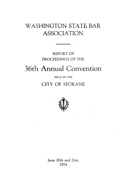 handle is hein.barjournals/rptwashbr1924 and id is 1 raw text is: WASHINGTQN STATE BAR
ASSOCIATION
REPORT OF
PROCEEDINGS OF THE
36th Annual Convention
HELD IN THE
CITY OF SPOKANE
June 20th and 21st,
1924



