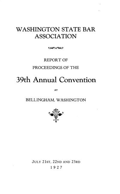 handle is hein.barjournals/rptwashbr1927 and id is 1 raw text is: WASHINGTON STATE BAR
ASSOCIATION
REPORT OF
PROCEEDINGS OF THE
39th Annual Convention
AT
BELLINGHAM, WASHINGTON

JULY 21ST, 22ND AND 23RD
1927


