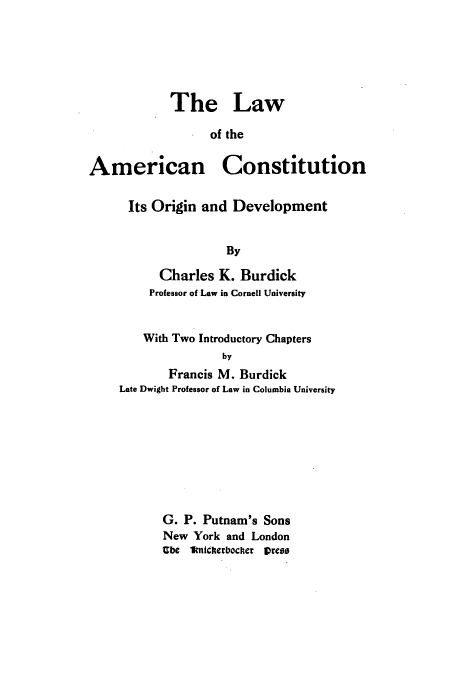 handle is hein.beal/aconord0001 and id is 1 raw text is: The Law
of the

American

Constitution

Its Origin and Development
By
Charles K. Burdick
Professor of Law in Cornell University
With Two Introductory Chapters
by
Francis M. Burdick
Late Dwight Professor of Law in Columbia University

G. P. Putnam's Sons
New York and London
Ube W nhiterbocher Vrass


