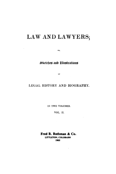 handle is hein.beal/adab0002 and id is 1 raw text is: 










LAW AND LAWYERS;



               or.



      -ftdcljc aub Illit0tration0






 LEGAL HISTORY AND BIOGRAPHY.





          IN TWO VOLUMES.

              VOL. II.






       Fred B. Rothman & Co.
         LrrLETON. COLORADO
              1982



