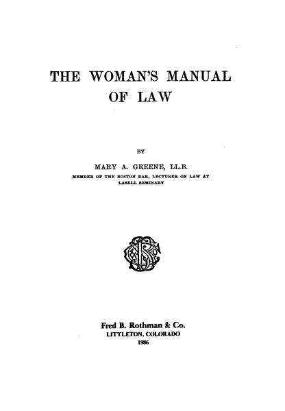 handle is hein.beal/adac0001 and id is 1 raw text is: 







THE WOMAN'S MANUAL

            OF LAW





                  BY

         MARY A. GREENE, LL.B.
    MEMBER OF THE BOSTON BAR, LECTURER ON LAW AT
              LASELL SEMNARY


Fred B. Rothman & Co.
LITTLETON. COLORADO
        1986


