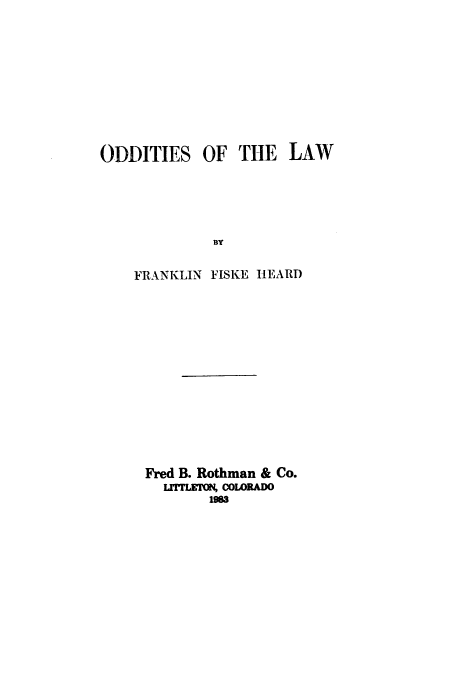 handle is hein.beal/adag0001 and id is 1 raw text is: 








ODDITIES OF THE LAW




             BY

    FRANKLIN FISKE HEARD


Fred B. Rothman & Co.
  E      COLORADO


