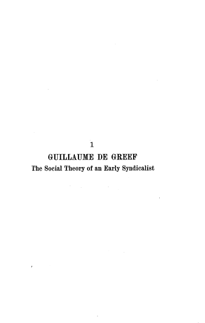 handle is hein.beal/aume0001 and id is 1 raw text is: 
















                1
    GUILLAUME DE GREEF
The Social Theory of an Early Syndicalist


