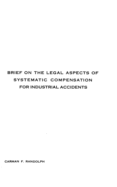 handle is hein.beal/blascia0001 and id is 1 raw text is: BRIEF ON THE LEGAL ASPECTS OF
SYSTEMATIC COMPENSATION
FOR INDUSTRIAL ACCIDENTS

CARMAN F. RANDOLPH


