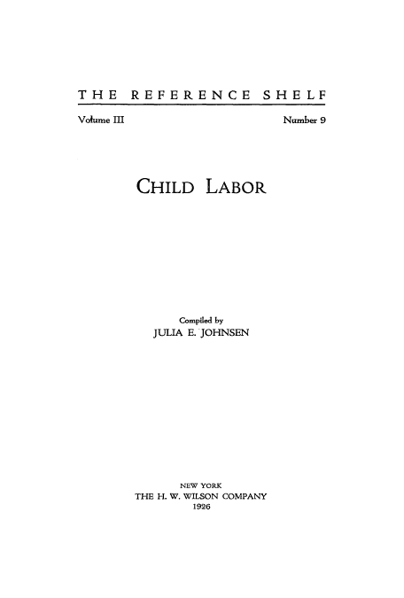 handle is hein.beal/chilabr0001 and id is 1 raw text is: THE REFERENCE

Volume III

SHELF

Number 9

CHILD LABOR
Compiled by
JULIA E. JOHNSEN
NEW YORK
THE H. W. WILSON COMPANY
1926


