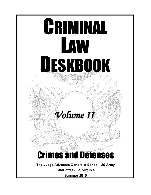 handle is hein.beal/crilawde0002 and id is 1 raw text is: CRIMINAL
LAW
DESKBOOK
Votume II
Crimes and Defenses
The Judge Advocate General's School, US Army
Charlottesville, Virginia
Summer 2010



