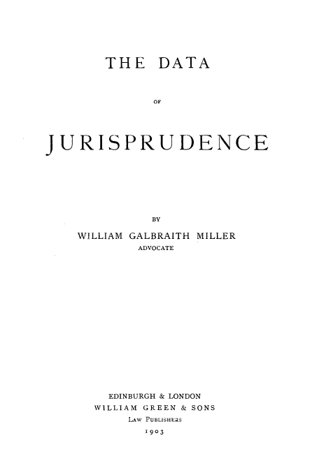 handle is hein.beal/datajmi0001 and id is 1 raw text is: THE DATA
OF
JURISPRUDENCE
BY

WILLIAM GALBRAITH MILLER
ADVOCATE
EDINBURGH & LONDON
WILLIAM GREEN & SONS
LAW PUBLISHERS
1903


