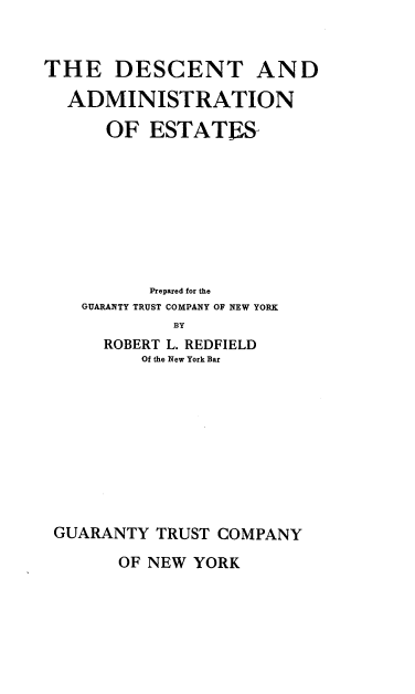 handle is hein.beal/dcamet0001 and id is 1 raw text is: 



THE DESCENT AND

  ADMINISTRATION

      OF ESTATES









          Prepared for the
    GUARANTY TRUST COMPANY OF NEW YORK
             BY
      ROBERT L. REDFIELD
         Of the New York Bar


GUARANTY TRUST COMPANY


OF NEW YORK


