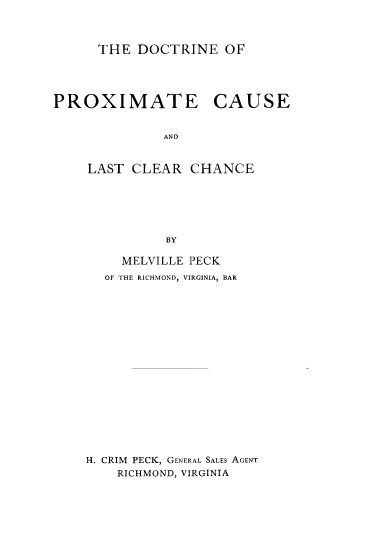 handle is hein.beal/dcprxc0001 and id is 1 raw text is: THE DOCTRINE OF

PROXIMATE

CAUSE

AND

LAST CLEAR CHANCE
BY
MELVILLE PECK
OF THE RICHMOND, VIRGINIA, BAR
H. CRIM PECK, GENERAL SALEs AGENT
RICHMOND, VIRGINIA


