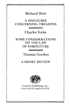 handle is hein.beal/decgtsadbs0001 and id is 1 raw text is: 


Richard West


     A DISCOURSE
CONCERNING  TREASONS

     Charles Yorke

SOME  CONSIDERATIONS
     ON THE  LAW
     OF FORFEITURE

     Thomas Gordon

   A SHORT  REVIEW






   Garland Publishing, Inc.
   New York & London * 1978


