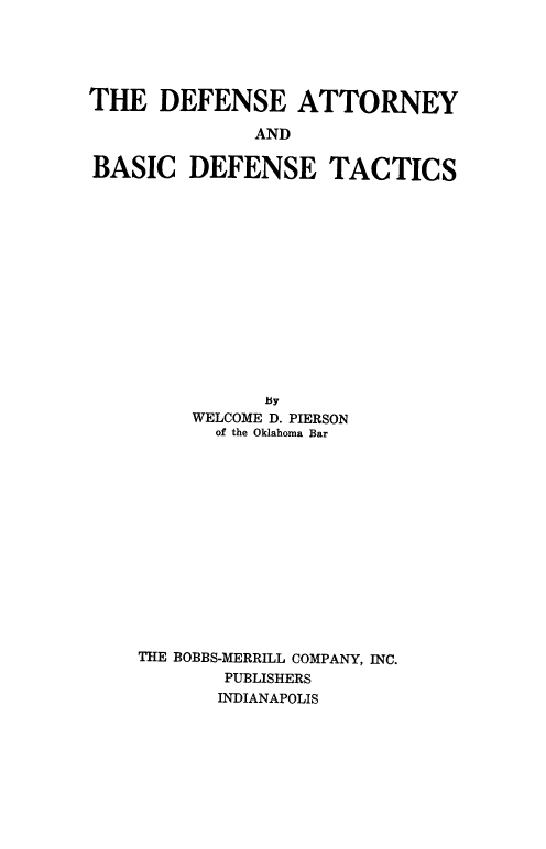 handle is hein.beal/defattbas0001 and id is 1 raw text is: THE DEFENSE ATTORNEY
AND
BASIC DEFENSE TACTICS

WELCOME D. PIERSON
of the Oklahoma Bar
THE BOBBS-MERRILL COMPANY, INC.
PUBLISHERS
INDIANAPOLIS


