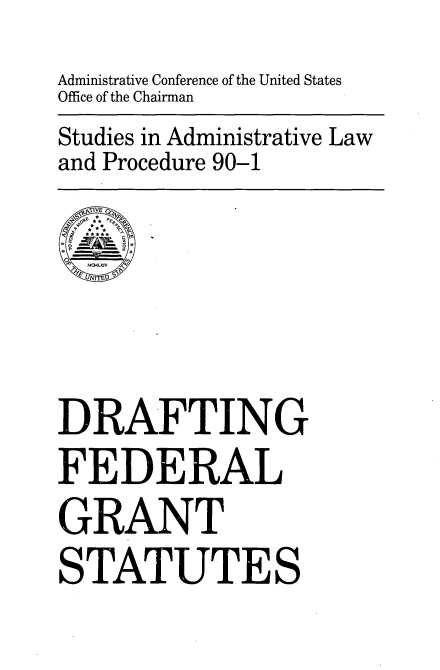 handle is hein.beal/dfgs0001 and id is 1 raw text is: 

Administrative Conference of the United States
Office of the Chairman
Studies in Administrative Law
and Procedure 90-1


  M12.4LXJV





DRAFTING

FEDERAL

GRANT

STATUTES


