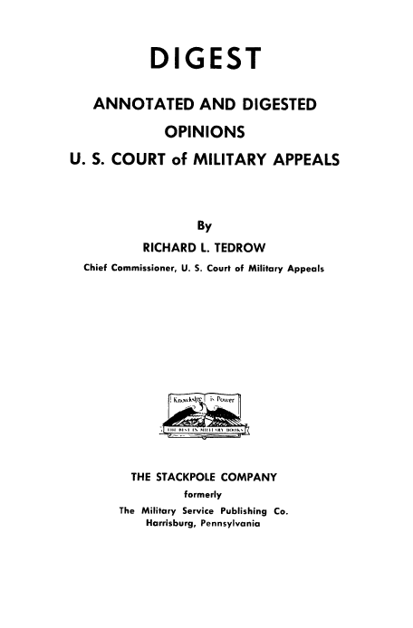 handle is hein.beal/dgstannt0001 and id is 1 raw text is: 



            DIGEST


   ANNOTATED AND DIGESTED

              OPINIONS

U. S. COURT of MILITARY APPEALS




                  By
           RICHARD L. TEDROW
  Chief Commissioner, U. S. Court of Military Appeals









               I n~kwk4'C  p, Nower





         THE STACKPOLE COMPANY
                formerly
       The Military Service Publishing Co.
           Harrisburg, Pennsylvania


