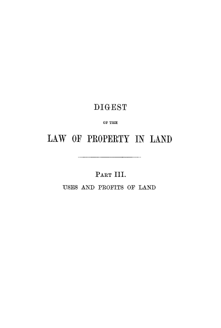 handle is hein.beal/digusla0001 and id is 1 raw text is: DIGEST
OF THE
LAW OF PROPERTY IN LAND

PART III.
USES AND PROFITS OF LAND


