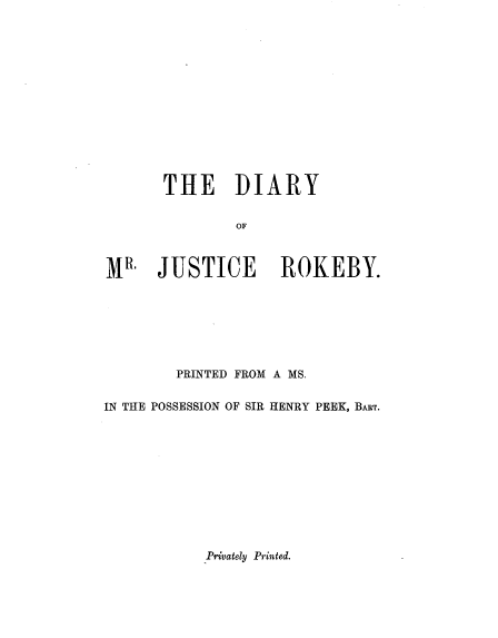 handle is hein.beal/dryjroky0001 and id is 1 raw text is: THE DIARY
OF
MR. JUSTICE ROKEBY.

PRINTED FROM A MS.
IN THE POSSESSION OF SIR HENRY PEEK, BART.

Privately Printed.



