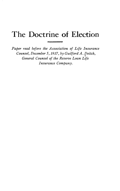 handle is hein.beal/dteoen0001 and id is 1 raw text is: 







The Doctrine of Election


Paper read before the Association of Life Insurance
  Counsel, December 5, 1917, by Guilford A. Deitch,
     General Counsel of the Reserve Loan Life
             Insurance Company.


