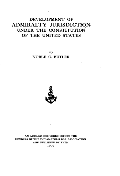 handle is hein.beal/dvadmjc0001 and id is 1 raw text is: 



       DEVELOPMENT OF
ADMIRALTY JURISDICTITN
  UNDER   THE  CONSTITUTION
    OF THE  UNITED   STATES



               By
        NOBLE  C. BUTLER





















     AN ADDRESS DELIVERED BEFORE THE
 MEMBERS OF THE INDIANAPOLIS BAR ASSOCIATION
         AND PUBLISHED BY THEM
               1909



