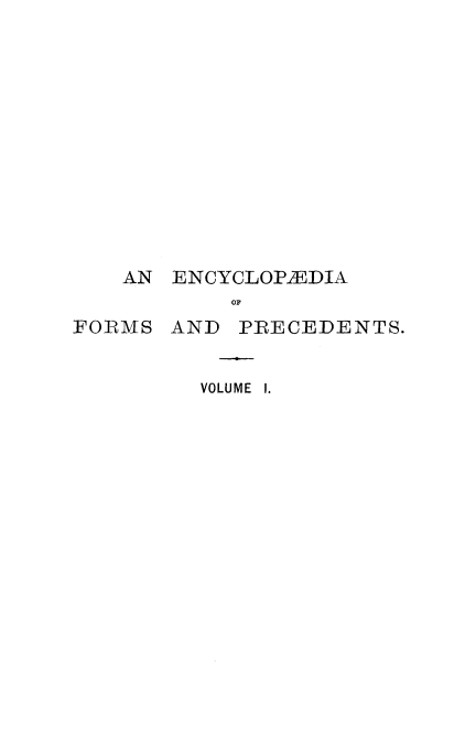 handle is hein.beal/ecyclfpf0001 and id is 1 raw text is: 












    AN

FORMS


ENCYCLOPIEDIA
    OF
AND  PRECEDENTS.


  VOLUME 1.


