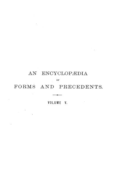handle is hein.beal/ecyclfpf0005 and id is 1 raw text is: 














    AN ENCYCLOPIEDIA
           OF
FORMS  AND  PRECEDENTS.


VOLUME V.


