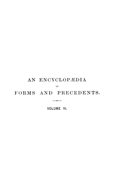 handle is hein.beal/ecyclfpf0006 and id is 1 raw text is: 














    AN

FORMS


ENCYCLOPEDIA
    OF
AND  PRECEDENTS.


  VOLUME VI.


