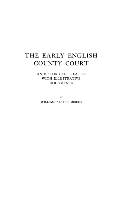 handle is hein.beal/eecohitill0001 and id is 1 raw text is: THE EARLY ENGLISH
COUNTY COURT
AN HISTORICAL TREATISE
WITH ILLUSTRATIVE
DOCUMENTS
BY
WILLIAM ALFRED MORRIS


