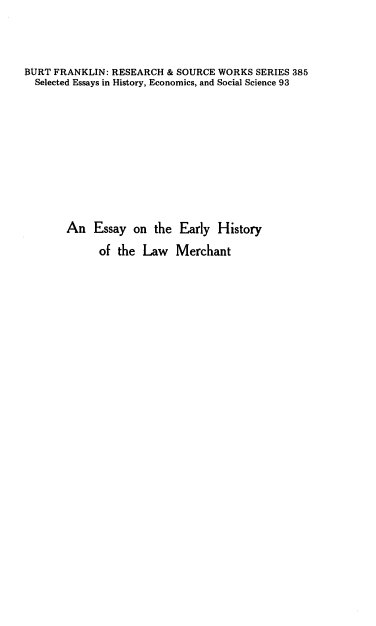 handle is hein.beal/eehlm0001 and id is 1 raw text is: BURT FRANKLIN: RESEARCH & SOURCE WORKS SERIES 385
Selected Essays in History, Economics, and Social Science 93
An Essay on the Early History
of the Law Merchant


