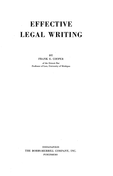 handle is hein.beal/eflgw0001 and id is 1 raw text is: EFFECTIVE
LEGAL WRITING
BY
FRANK E. COOPER
of the Detroit Bar
Professor of Law, University of Michigan
INDIANAPOLIS
THE BOBBS-MERRILL COMPANY, INC.
PUBLISHERS


