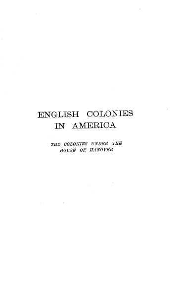 handle is hein.beal/ehcsiaa0005 and id is 1 raw text is: ENGLISH COLONIES
IN AMERICA
THE COLONIES UNDER THE
HOUSE OF HANOVER


