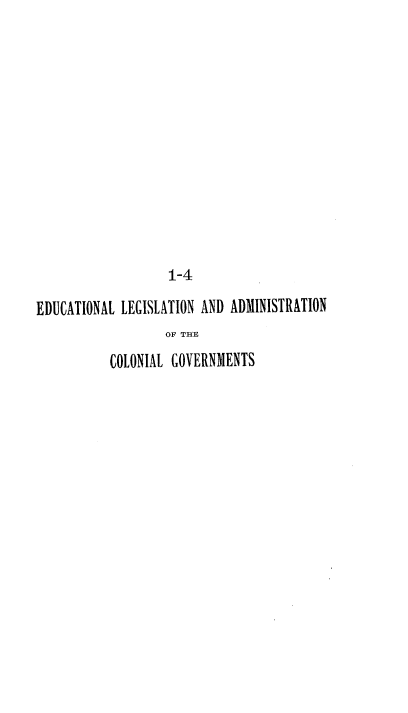 handle is hein.beal/elacg0001 and id is 1 raw text is: 1-4
EDUCATIONAL LEGISLATION AND ADINISTRATION
OF THE
COLONIAL GOVERNMENTS


