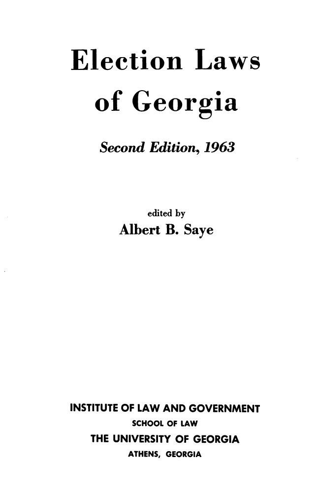 handle is hein.beal/elelga0001 and id is 1 raw text is: 




Election Laws


   of   Georgia


   Second Edition, 1963




          edited by
      Albert B. Saye














INSTITUTE OF LAW AND GOVERNMENT
        SCHOOL OF LAW
   THE UNIVERSITY OF GEORGIA
        ATHENS, GEORGIA


