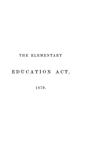 handle is hein.beal/elemeuc0001 and id is 1 raw text is: 










THE ELEMENTAR~Y


EDUCATION


ACT,


1870.


