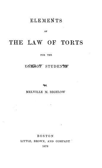 handle is hein.beal/eltorstud0001 and id is 1 raw text is: 





        ELEMENTS


             OF



THE LAW OF TORTS


           FOR THE


  UTO'ei0Y STUDENTW







  MELVILLE M. BIGELOW













      BOSTON
LITTLE, BROWN, AND COMPANY
        1878


