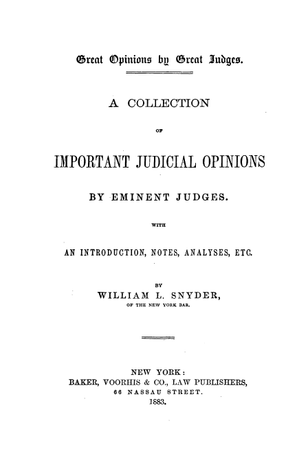 handle is hein.beal/emijud0001 and id is 1 raw text is: Great ®pinions bp Great jubgco.

A COLLECTION
OF
IMPORTANT JUDICIAL OPINIONS
BY EMINENT JUDGES.
WITH
AN INTRODUCTION, NOTES, ANALYSES, ETC.
BY
WILLIAM L. SNYDER,
OF THE NEW YORK BAR.
NEW YORK:
BAKER, VOORHIS & CO., LAW PUBLISHERS,
66 NASSAU STREET.
1883.


