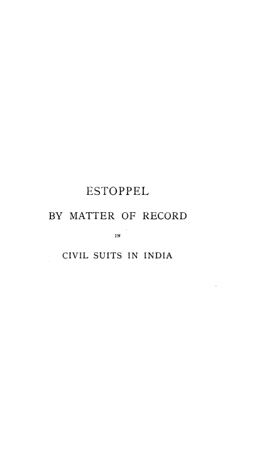 handle is hein.beal/emrcsi0001 and id is 1 raw text is: 

















      ESTOPPEL

BY MATTER  OF RECORD

          IN

  CIVIL SUITS IN INDIA


