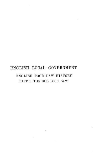 handle is hein.beal/enciw0007 and id is 1 raw text is: 
















ENGLISH  LOCAL  GOVERNMENT

  ENGLISH POOR LAW HISTORY
    PART I. THE OLD POOR LAW


