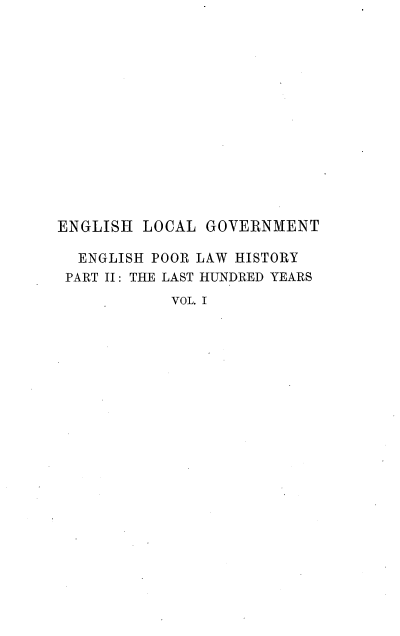 handle is hein.beal/enciw0008 and id is 1 raw text is: 














ENGLISH  LOCAL GOVERNMENT

  ENGLISH POOR LAW HISTORY
  PART II: THE LAST HUNDRED YEARS
            VOL. I



