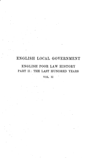 handle is hein.beal/enciw0009 and id is 1 raw text is: 















ENGLISH  LOCAL GOVERNMENT

  ENGLISH POOR LAW HISTORY
  PART II: THE LAST HUNDRED YEARS
           VOL. II


